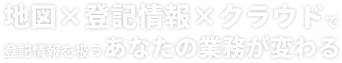地図x登記情報xクラウドで登記情報を扱うあなたの業務が変わる